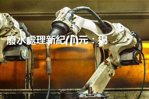 廢水處理新紀(jì)元：揭秘以后水質(zhì)凈化的秘密武器！